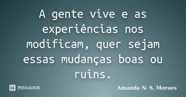 A gente vive e as experiências nos modificam, quer sejam essas mudanças boas ou ruins.... Frase de Amanda N. S. Moraes.