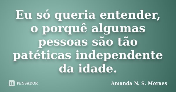 Eu só queria entender, o porquê algumas pessoas são tão patéticas independente da idade.... Frase de Amanda N. S. Moraes.