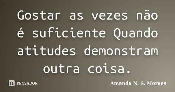 Gostar as vezes não é suficiente Quando atitudes demonstram outra coisa.... Frase de Amanda N. S. Moraes.