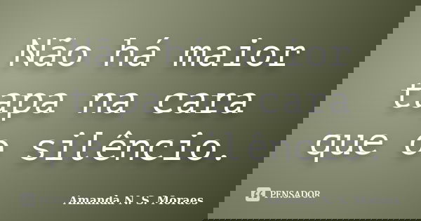 Não há maior tapa na cara que o silêncio.... Frase de Amanda N S Moraes.