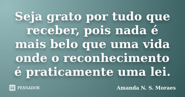 Seja grato por tudo que receber, pois nada é mais belo que uma vida onde o reconhecimento é praticamente uma lei.... Frase de Amanda N S Moraes.