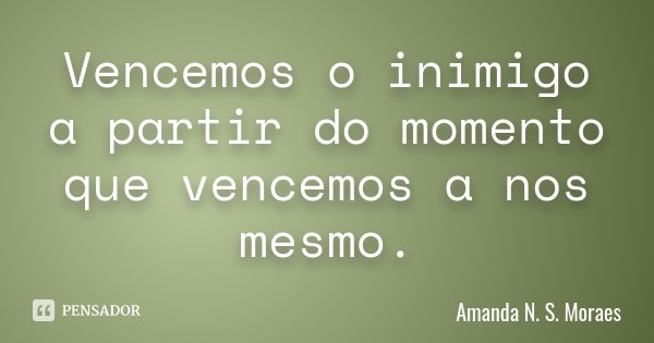 Vencemos o inimigo a partir do momento que vencemos a nos mesmo.... Frase de Amanda N. S. Moraes.