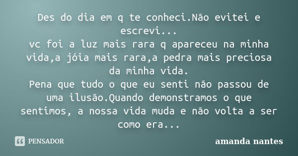 Des do dia em q te conheci.Não evitei e escrevi... vc foi a luz mais rara q apareceu na minha vida,a jóia mais rara,a pedra mais preciosa da minha vida. Pena qu... Frase de amanda nantes.