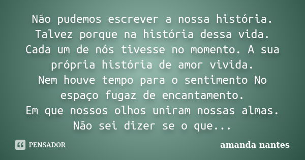 Não pudemos escrever a nossa história. Talvez porque na história dessa vida. Cada um de nós tivesse no momento. A sua própria história de amor vivida. Nem houve... Frase de amanda nantes.