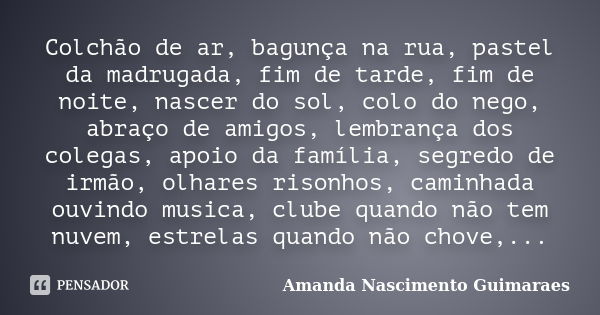 Colchão de ar, bagunça na rua, pastel da madrugada, fim de tarde, fim de noite, nascer do sol, colo do nego, abraço de amigos, lembrança dos colegas, apoio da f... Frase de Amanda Nascimento Guimarães.