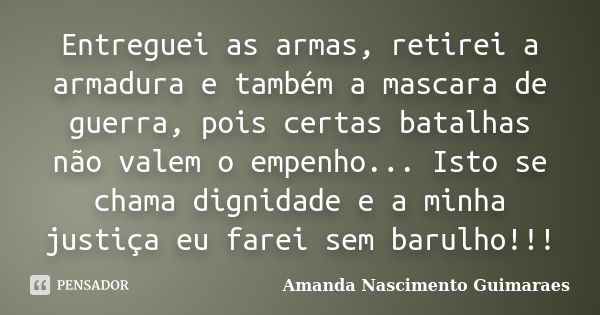 Entreguei as armas, retirei a armadura e também a mascara de guerra, pois certas batalhas não valem o empenho... Isto se chama dignidade e a minha justiça eu fa... Frase de Amanda Nascimento Guimarães.