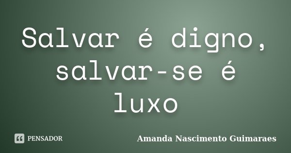 Salvar é digno, salvar-se é luxo... Frase de Amanda Nascimento Guimarães.
