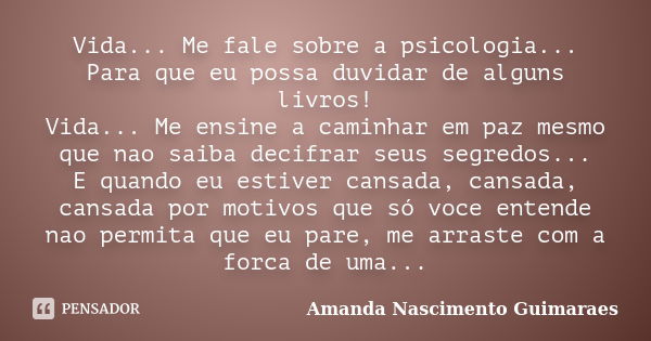 Vida... Me fale sobre a psicologia... Para que eu possa duvidar de alguns livros! Vida... Me ensine a caminhar em paz mesmo que nao saiba decifrar seus segredos... Frase de Amanda Nascimento Guimarães.