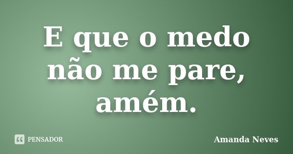 E que o medo não me pare, amém.... Frase de Amanda Neves.