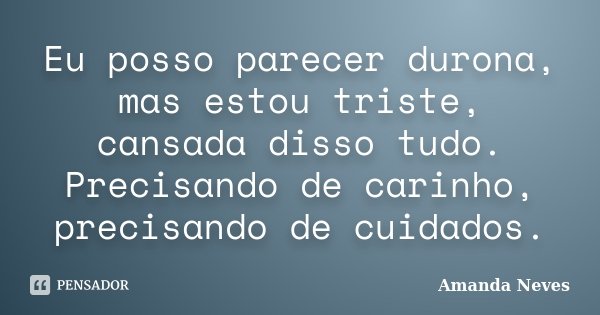 Eu posso parecer durona, mas estou triste, cansada disso tudo. Precisando de carinho, precisando de cuidados.... Frase de Amanda Neves.