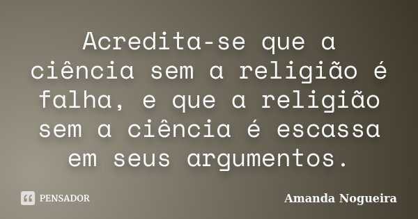 Acredita-se que a ciência sem a religião é falha, e que a religião sem a ciência é escassa em seus argumentos.... Frase de Amanda Nogueira.