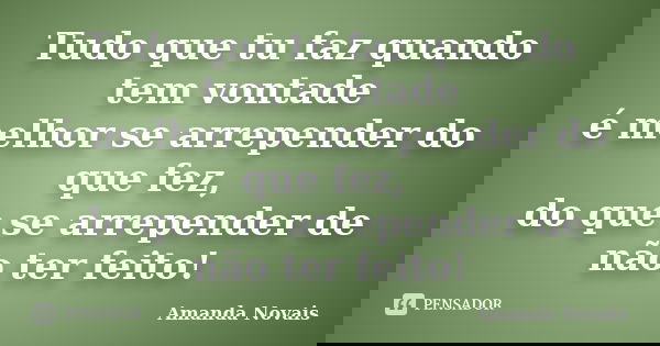 Tudo que tu faz quando tem vontade é melhor se arrepender do que fez, do que se arrepender de não ter feito!... Frase de Amanda Novais.