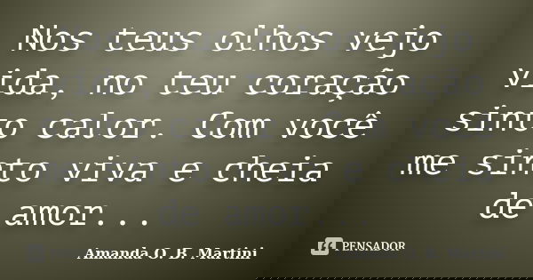 Nos teus olhos vejo vida, no teu coração sinto calor. Com você me sinto viva e cheia de amor...... Frase de Amanda O. B. Martini.
