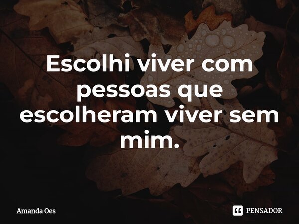 Escolhi viver com pessoas que escolheram viver sem mim.... Frase de Amanda Oes.