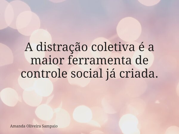 A distração coletiva é a maior ferramenta de controle social já criada.... Frase de Amanda Oliveira Sampaio.