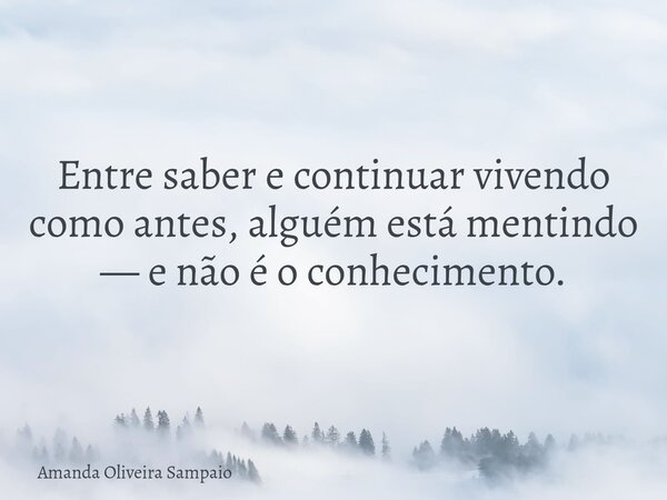Entre saber e continuar vivendo como antes, alguém está mentindo — e não é o conhecimento.... Frase de Amanda Oliveira Sampaio.
