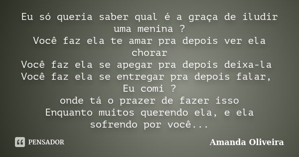 Eu só queria saber qual é a graça de iludir uma menina ? Você faz ela te amar pra depois ver ela chorar Você faz ela se apegar pra depois deixa-la Você faz ela ... Frase de Amanda Oliveira.