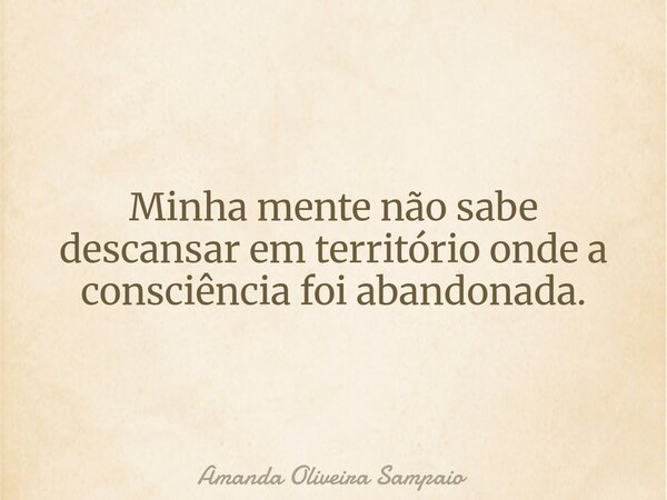Minha mente não sabe descansar em território onde a consciência foi abandonada.... Frase de Amanda Oliveira Sampaio.