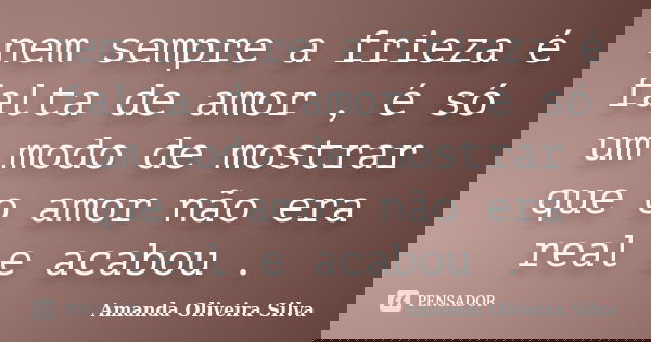 nem sempre a frieza é falta de amor , é só um modo de mostrar que o amor não era real e acabou .... Frase de Amanda Oliveira Silva.