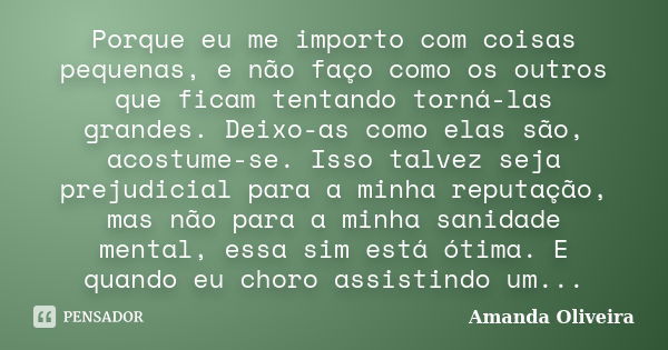 Porque eu me importo com coisas pequenas, e não faço como os outros que ficam tentando torná-las grandes. Deixo-as como elas são, acostume-se. Isso talvez seja ... Frase de Amanda Oliveira.