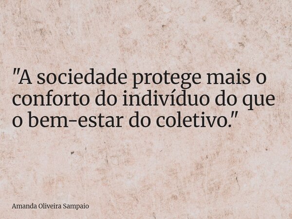 "A sociedade protege mais o conforto do indivíduo do que o bem-estar do coletivo."... Frase de Amanda Oliveira Sampaio.