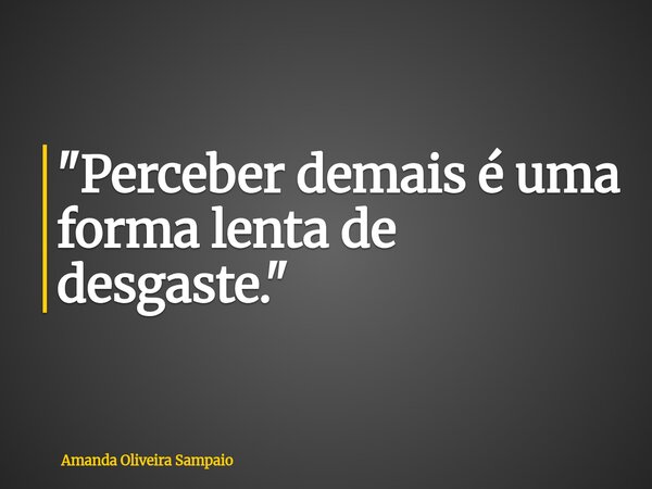 "Perceber demais é uma forma lenta de desgaste."... Frase de Amanda Oliveira Sampaio.