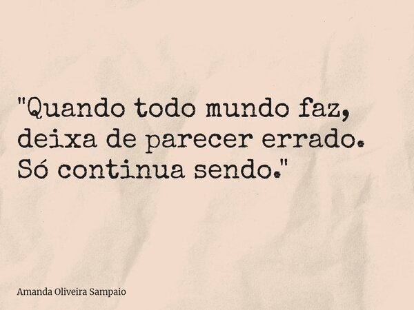 "Quando todo mundo faz, deixa de parecer errado. Só continua sendo."... Frase de Amanda Oliveira Sampaio.