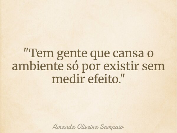 "Tem gente que cansa o ambiente só por existir sem medir efeito."... Frase de Amanda Oliveira Sampaio.