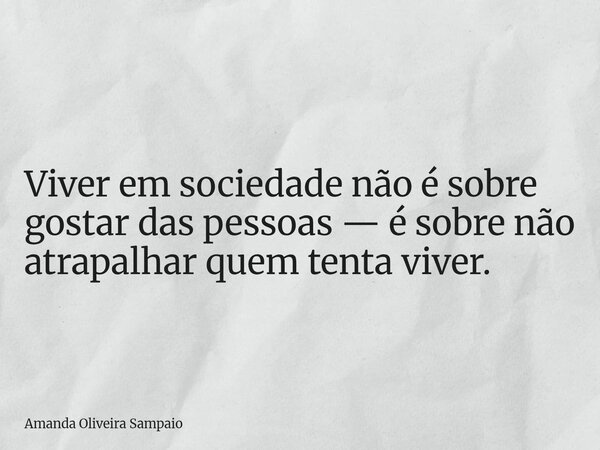 Viver em sociedade não é sobre gostar das pessoas — é sobre não atrapalhar quem tenta viver.... Frase de Amanda Oliveira Sampaio.