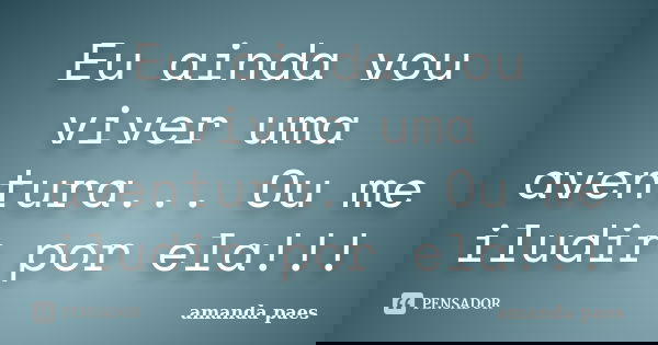 Eu ainda vou viver uma aventura... Ou me iludir por ela!!!... Frase de amanda paes.