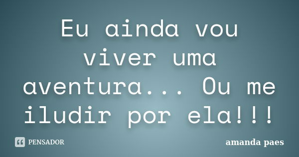 Eu ainda vou viver uma aventura... Ou me iludir por ela!!!... Frase de amanda paes.