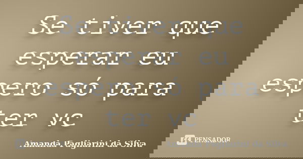 Se tiver que esperar eu espero só para ter vc... Frase de Amanda Pagliarini da Silva.