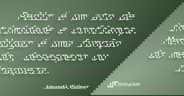 Pedir é um ato de intimidade e confiança. Mendigar é uma função do medo, desespero ou fraqueza.... Frase de Amanda Palmer.