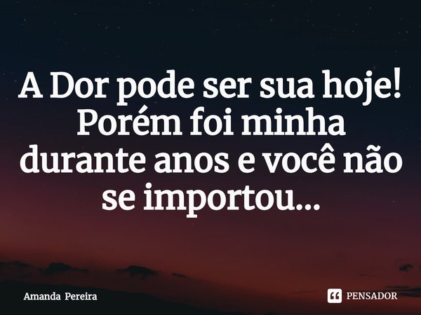 A Dor pode ser sua hoje!
Porém foi minha durante anos e você não se importou...... Frase de Amanda Pereira.