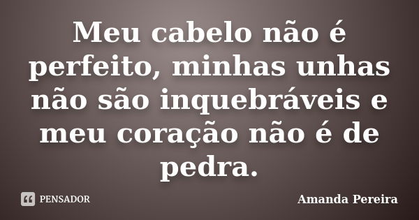 Meu cabelo não é perfeito, minhas unhas não são inquebráveis e meu coração não é de pedra.... Frase de Amanda Pereira.