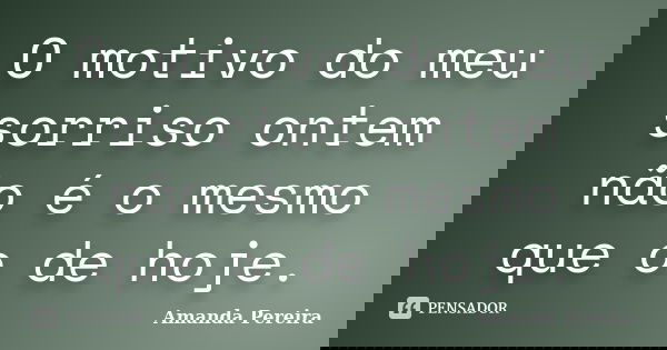 O motivo do meu sorriso ontem não é o mesmo que o de hoje.... Frase de Amanda Pereira.