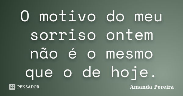 O motivo do meu sorriso ontem não é o mesmo que o de hoje.... Frase de Amanda Pereira.