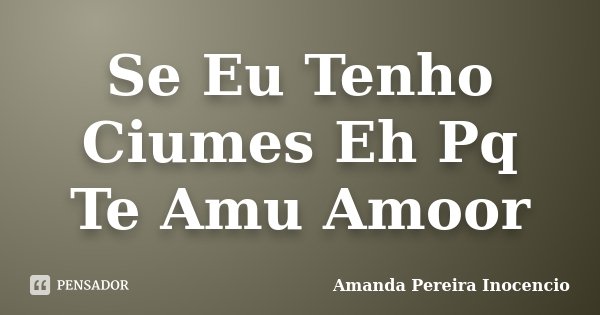 Se Eu Tenho Ciumes Eh Pq Te Amu Amoor... Frase de Amanda Pereira Inocencio.