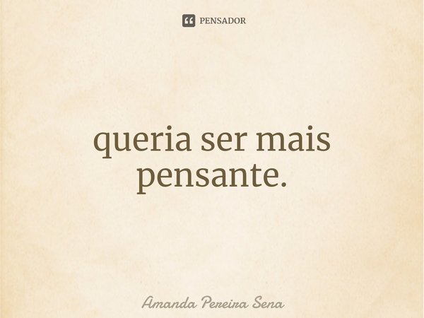 ⁠queria ser mais pensante.... Frase de Amanda Pereira Sena.