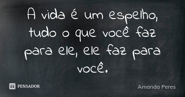 A vida é um espelho, tudo o que você faz para ele, ele faz para você.... Frase de Amanda Peres.