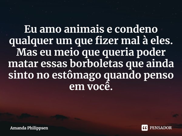 ⁠Eu amo animais e condeno qualquer um que fizer mal à eles. Mas eu meio que queria poder matar essas borboletas que ainda sinto no estômago quando penso em você... Frase de Amanda Philippsen.