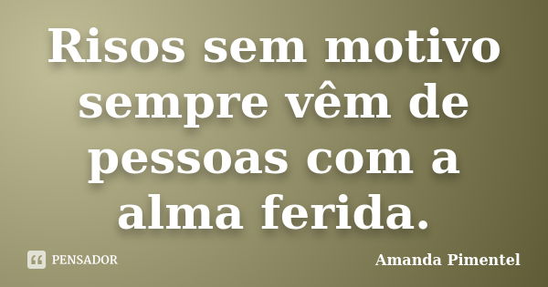 Risos sem motivo sempre vêm de pessoas com a alma ferida.... Frase de Amanda Pimentel.