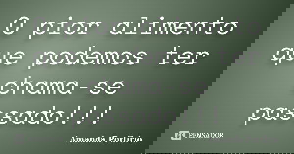 O pior alimento que podemos ter chama-se passado!!!... Frase de Amanda Porfirio.