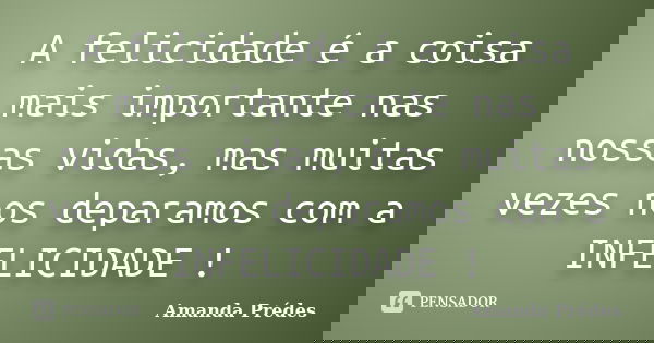 A felicidade é a coisa mais importante nas nossas vidas, mas muitas vezes nos deparamos com a INFELICIDADE !... Frase de Amanda Prédes.