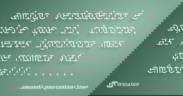 amigo verdadeiro é aquele que ri, chorra, as vezes igninora mas que numca vai embora!!!.......... Frase de amanda quarantani tose.