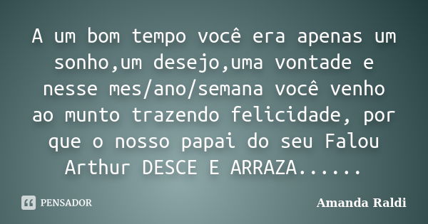 A um bom tempo você era apenas um sonho,um desejo,uma vontade e nesse mes/ano/semana você venho ao munto trazendo felicidade, por que o nosso papai do seu Falou... Frase de Amanda Raldi.