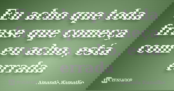 Eu acho que toda frase que começa com eu acho, está errada... Frase de Amanda Ramalho.