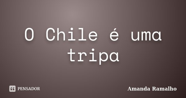 O Chile é uma tripa... Frase de Amanda Ramalho.