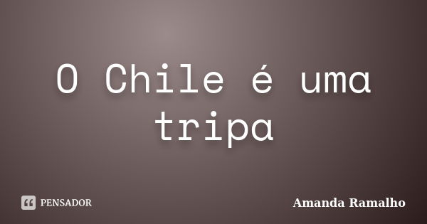 O Chile é uma tripa... Frase de Amanda Ramalho.