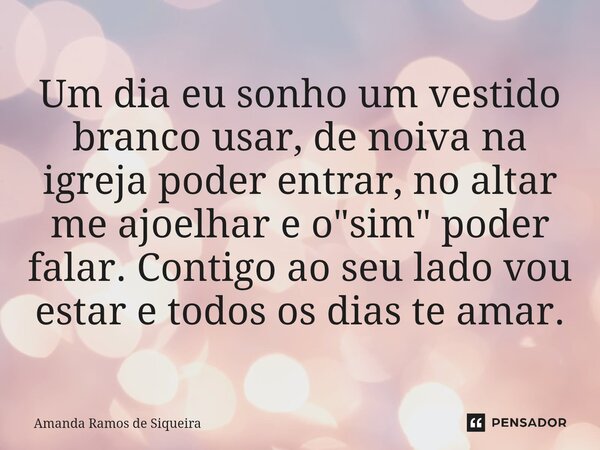⁠Um dia eu sonho um vestido branco usar, de noiva na igreja poder entrar, no altar me ajoelhar e o "sim" poder falar. Contigo ao seu lado vou estar e ... Frase de Amanda Ramos de Siqueira.